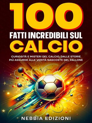 cover image of 100 Fatti Incredibili sul Calcio--Curiosità e Misteri del Calcio, dalle Storie Più Assurde alle Verità Nascoste del Pallone